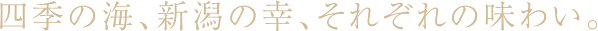 四季の海、新潟の幸、それぞれの味わい。