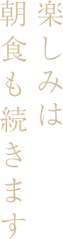 楽しみは朝食も続きます