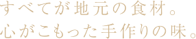 すべてが地元の食材。心がこもった手作りの味。